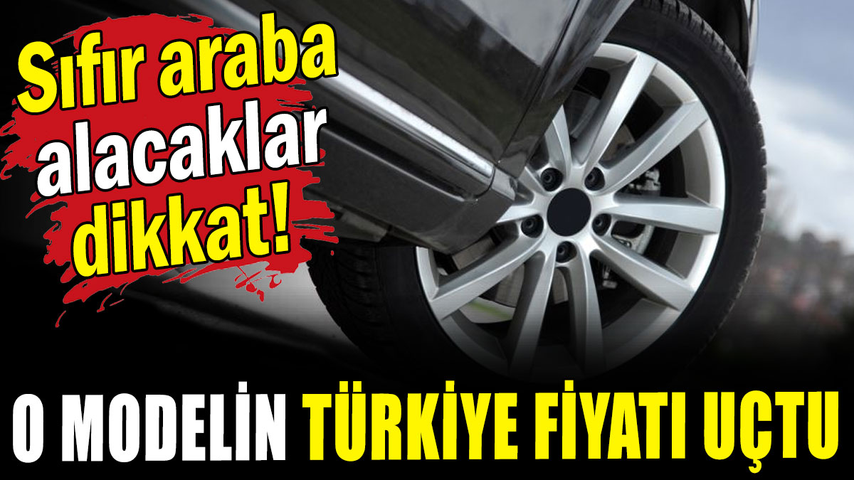 Sıfır araba alacaklar dikkat: O modelin Türkiye fiyatı uçtu!