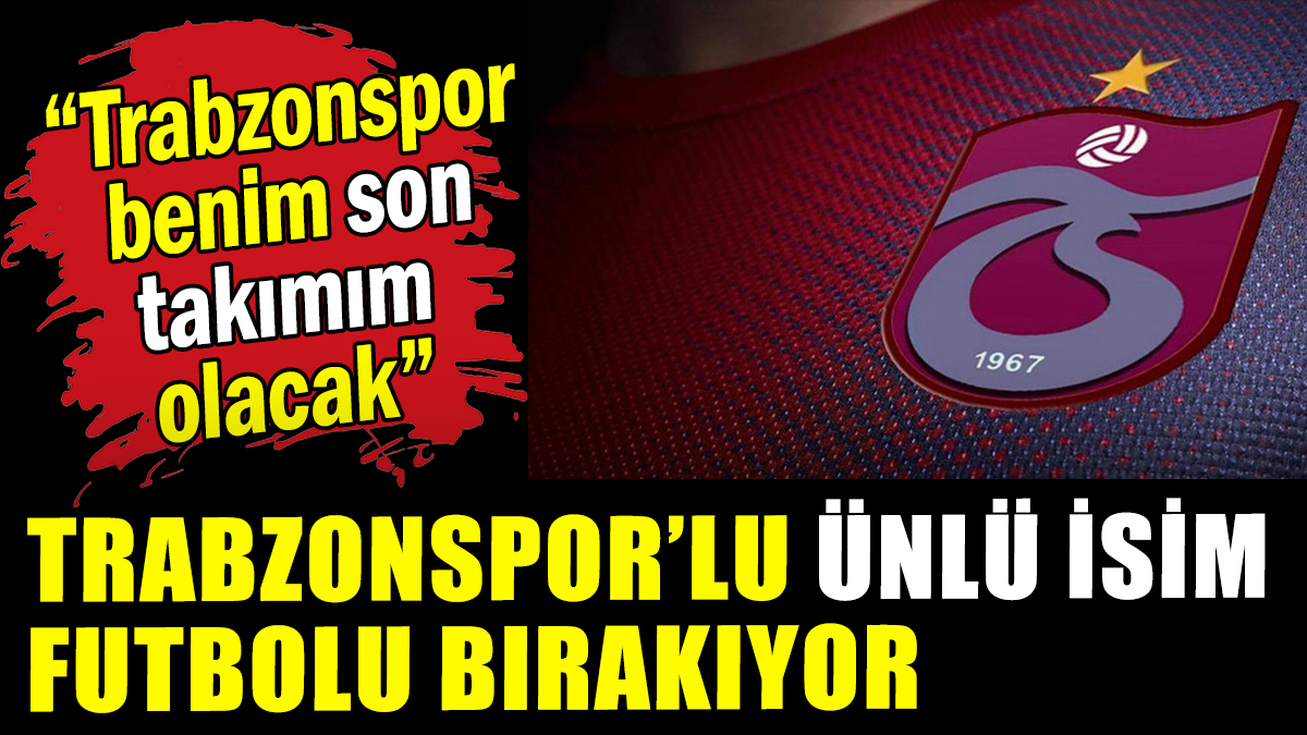 Trabzonspor'lu ünlü futbolcu son maçına çıkıyor