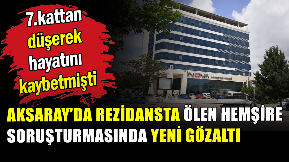 Aksaray’da, rezidansta ölen hemşire soruşturmasında hastane sahibine de gözaltı