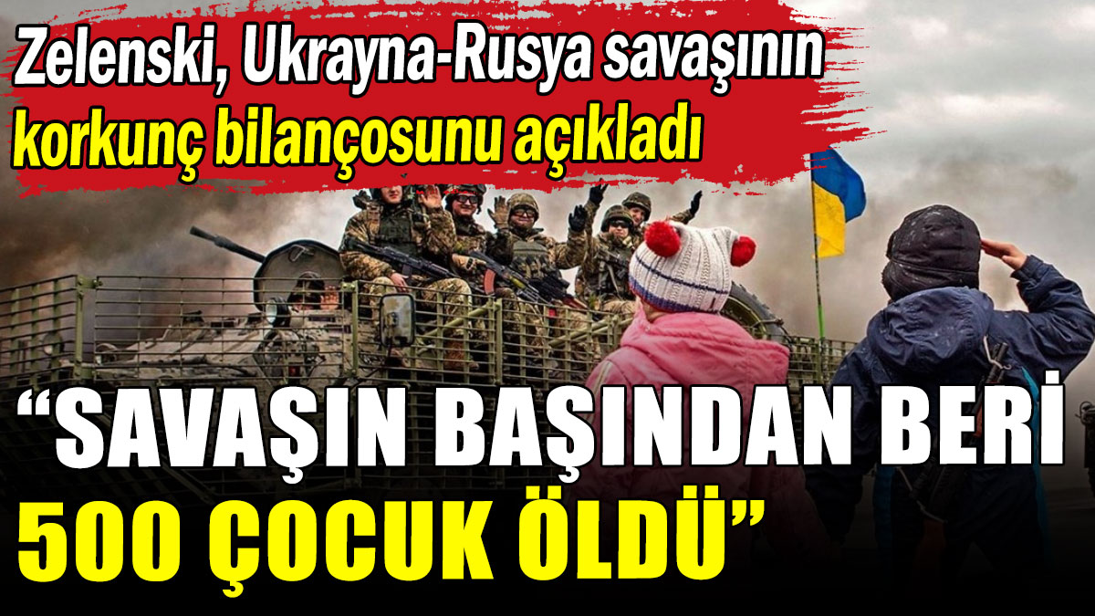 Zelenski, Rusya-Ukrayna savaşının korkunç bilançosunu açıkladı: 500 çocuk öldü