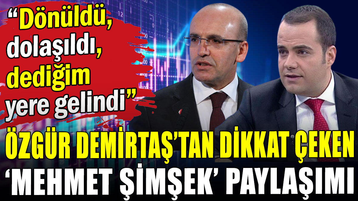 Özgür Demirtaş'tan dikkat çeken 'Mehmet Şimşek' paylaşımı: Dönüldü, dolaşıldı, dediğim yere gelindi