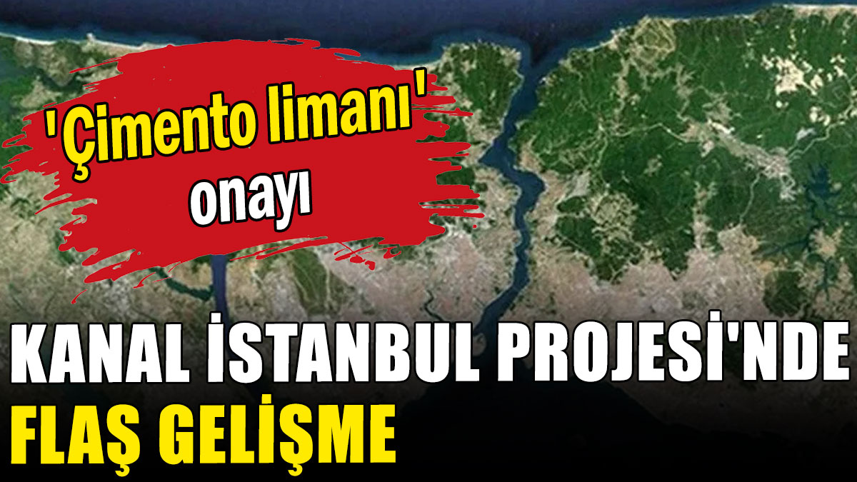 Kanal İstanbul projesinde flaş gelişme: 'Çimento limanı' onayı