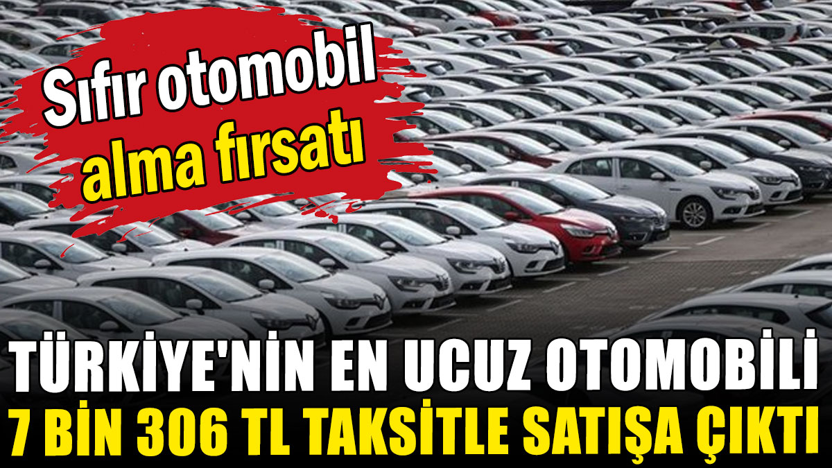Türkiye'nin en ucuz otomobili 7 bin 306 TL taksitle satışa çıktı