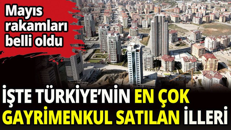 Türkiye'de mayıs ayında en çok gayrimenkul satılan iller belli oldu