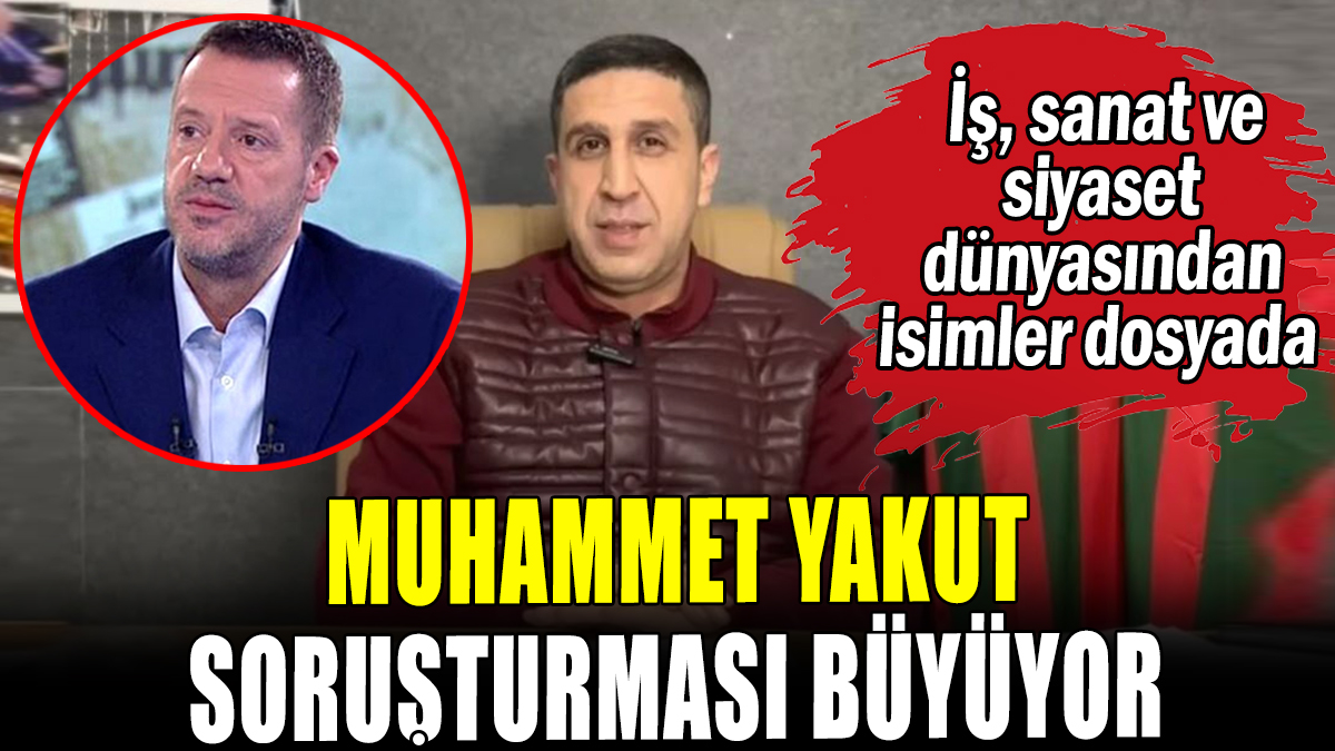 Muhammet Yakut soruşturması büyüyor: Yeni isimler dosyaya girdi