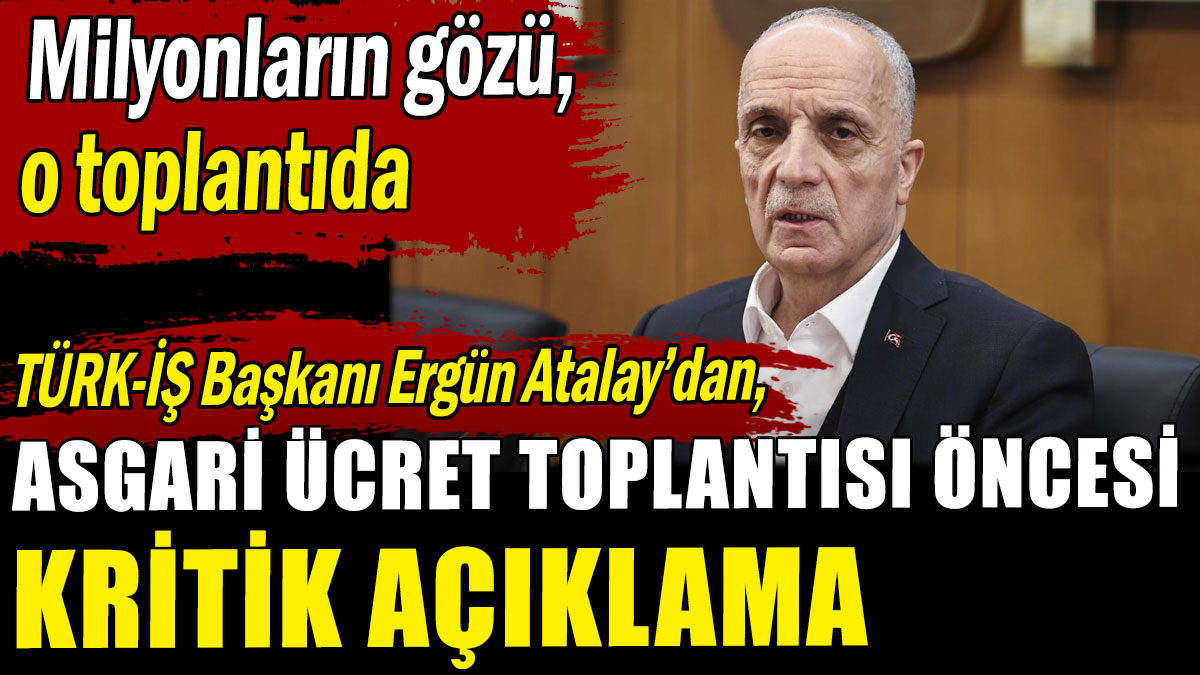 TÜRK-İŞ Başkanı Atalay'dan asgari ücret toplantısı öncesi kritik açıklama