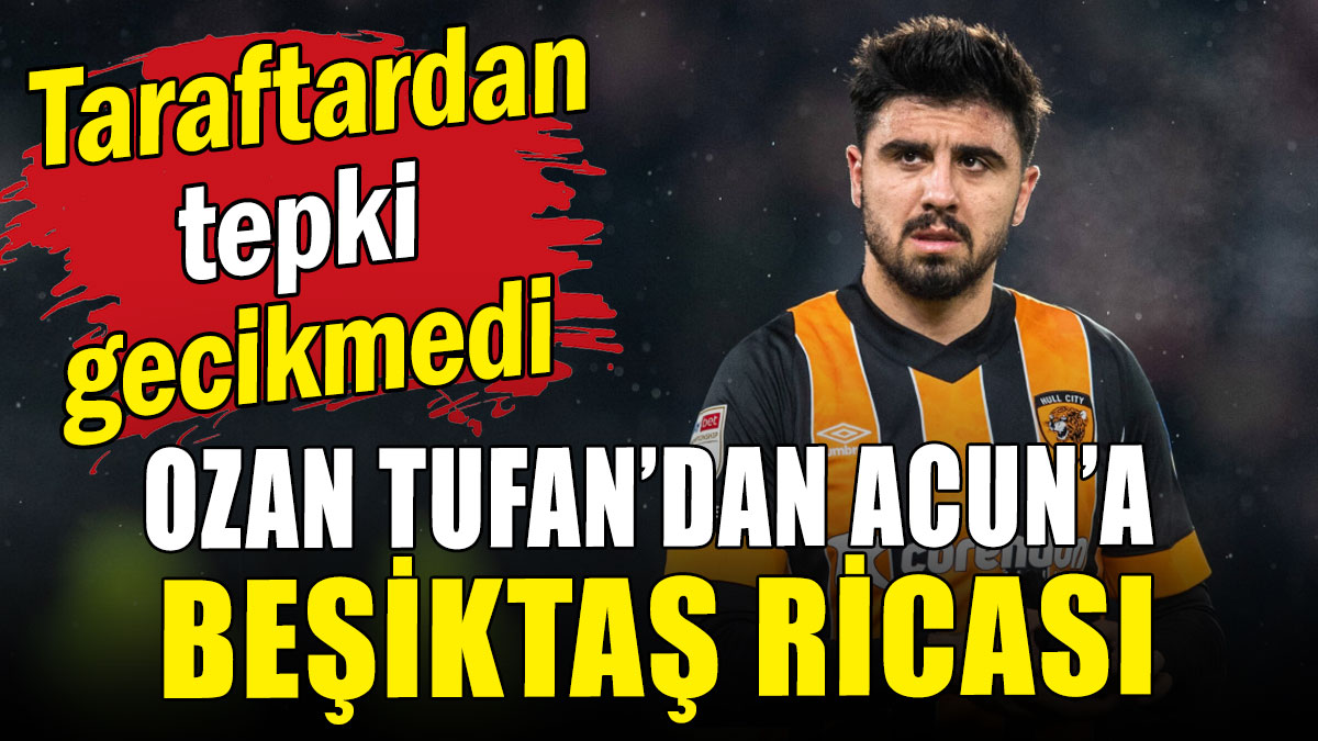 Ozan Tufan'dan Acun Ilıcalı'ya Beşiktaş ricası