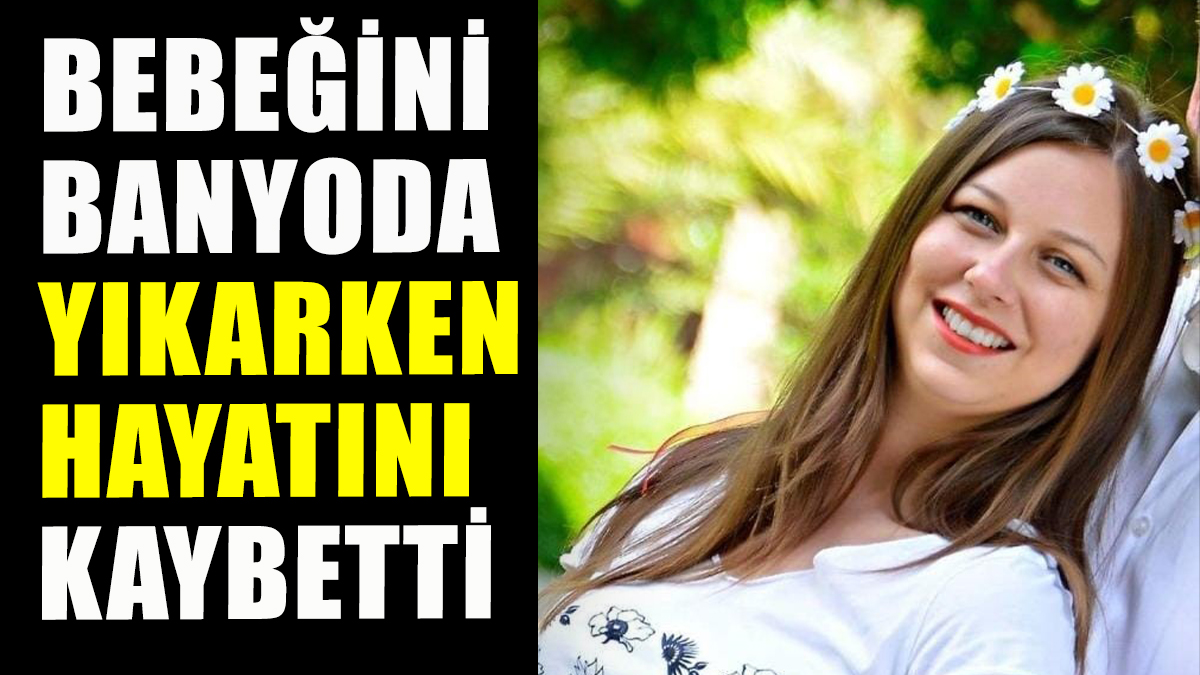 8 aylık bebeğini banyoda yıkarken hayatını kaybetti