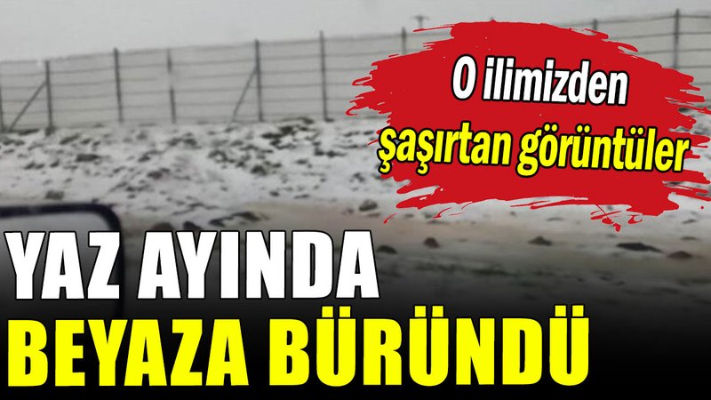 Haziran ayında şaşırtan görüntüler: O ilimiz beyaza büründü