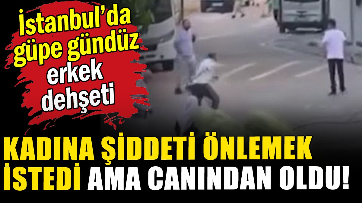 İstanbul'da kadına şiddeti önlemek isteyen bir adam canından oldu