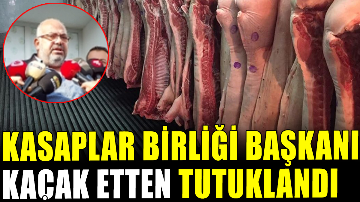 Kasaplar Birliği Başkanı kaçak etten tutuklandı