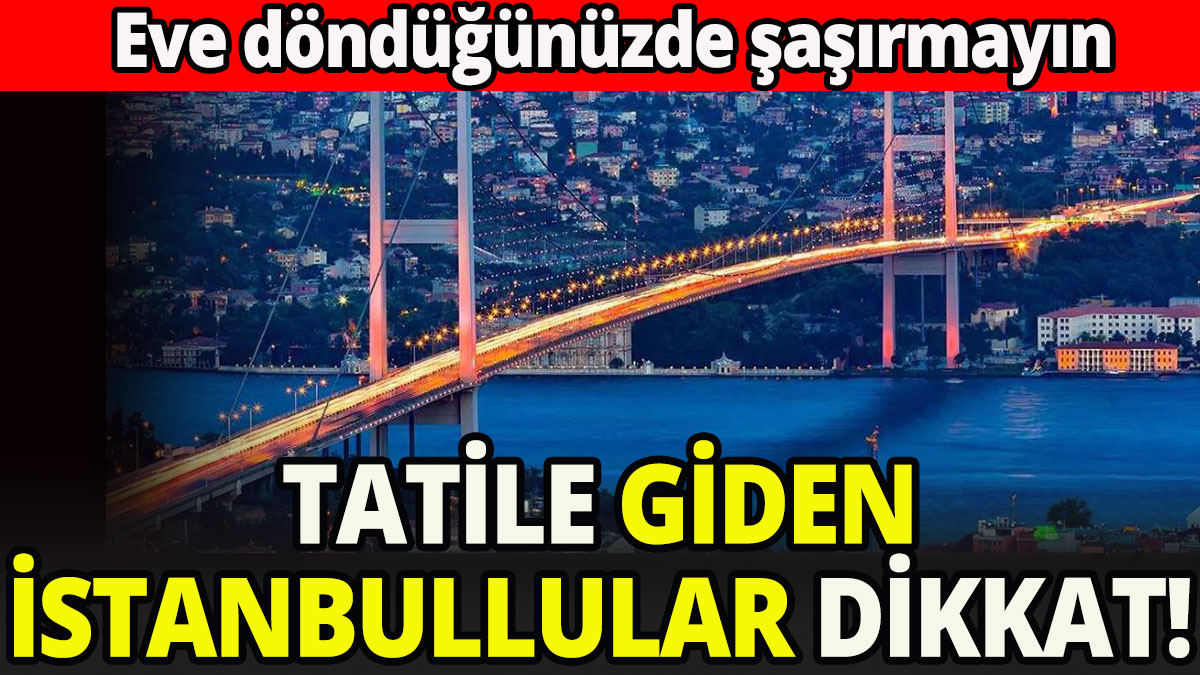 Tatile giden İstanbullular dikkat!