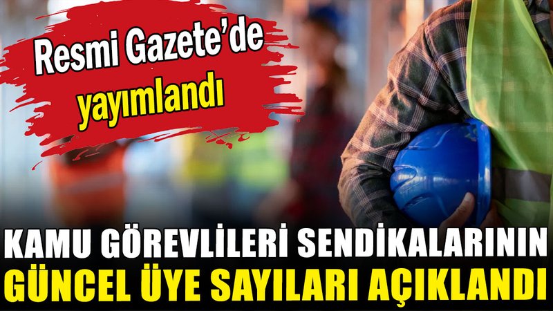 Kamu görevlileri sendikalarının güncel üye sayıları açıklandı