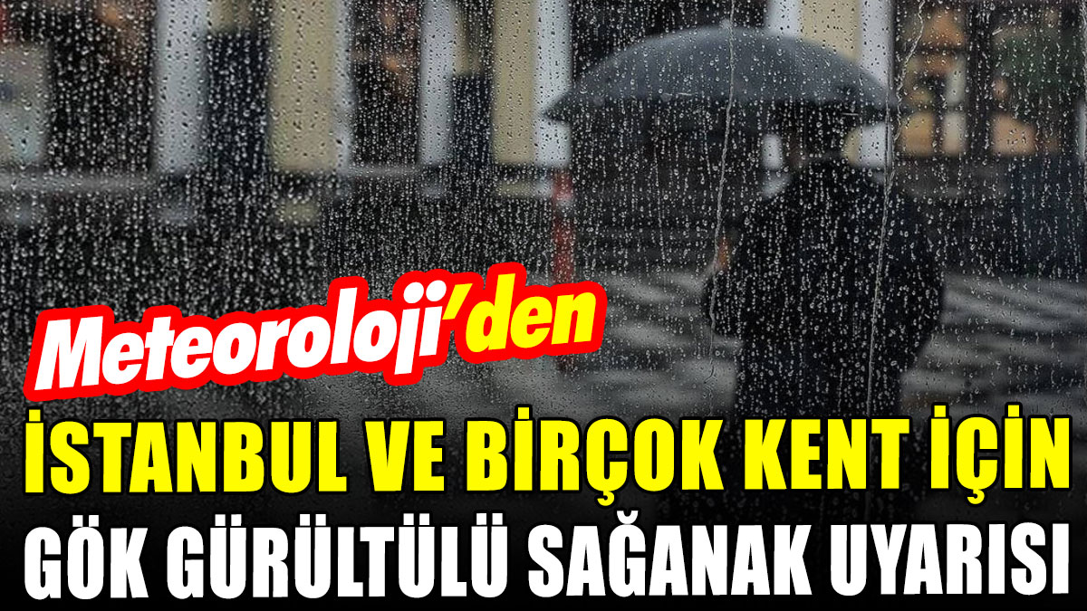 Meteoroloji'den İstanbul dahil birçok il için gök gürültülü sağanak uyarısı