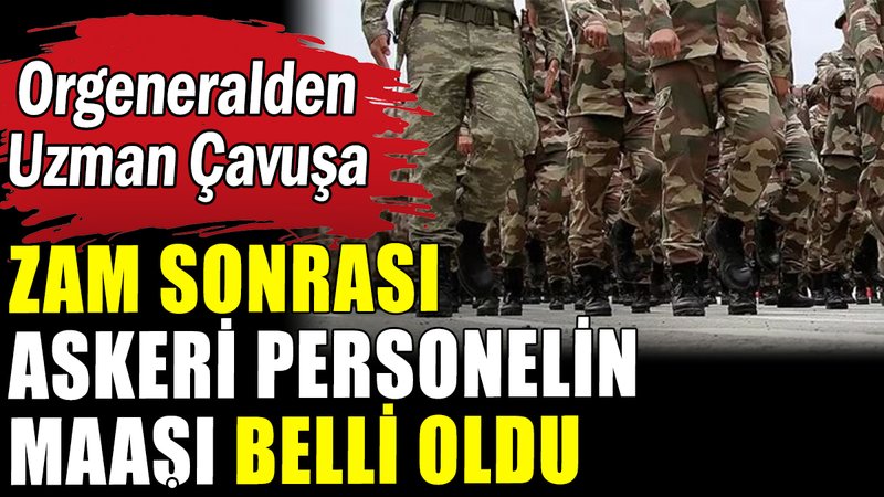 Temmuz zammıyla birlikte askeri personel maaşları belli oldu