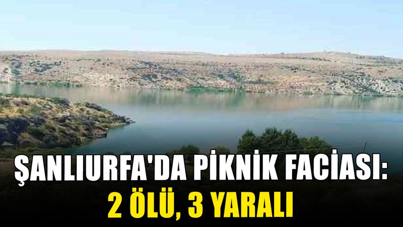 Şanlıurfa'da piknik faciası: 2 ölü, 3 yaralı