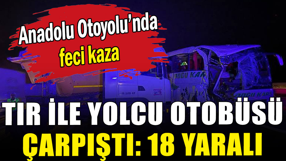 Anadolu Otoyolu'nda TIR ile yolcu otobüsü çarpıştı: 18 yaralı