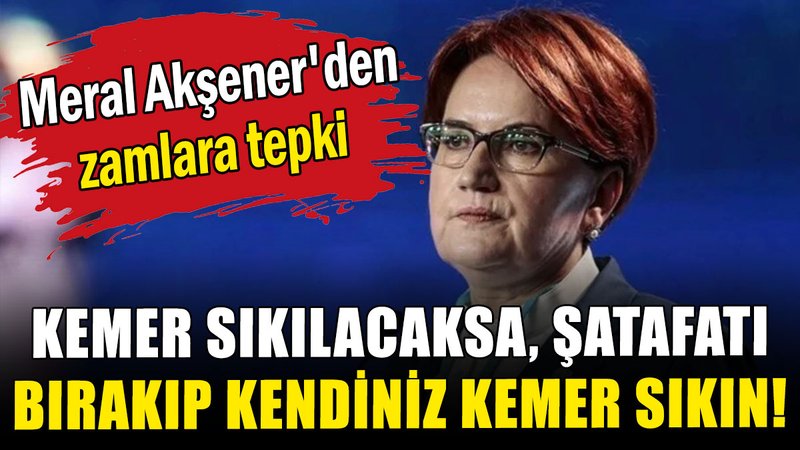 Meral Akşener'den zamlara tepki: Kemer sıkılacaksa, şatafatı bırakıp kendiniz kemer sıkın!