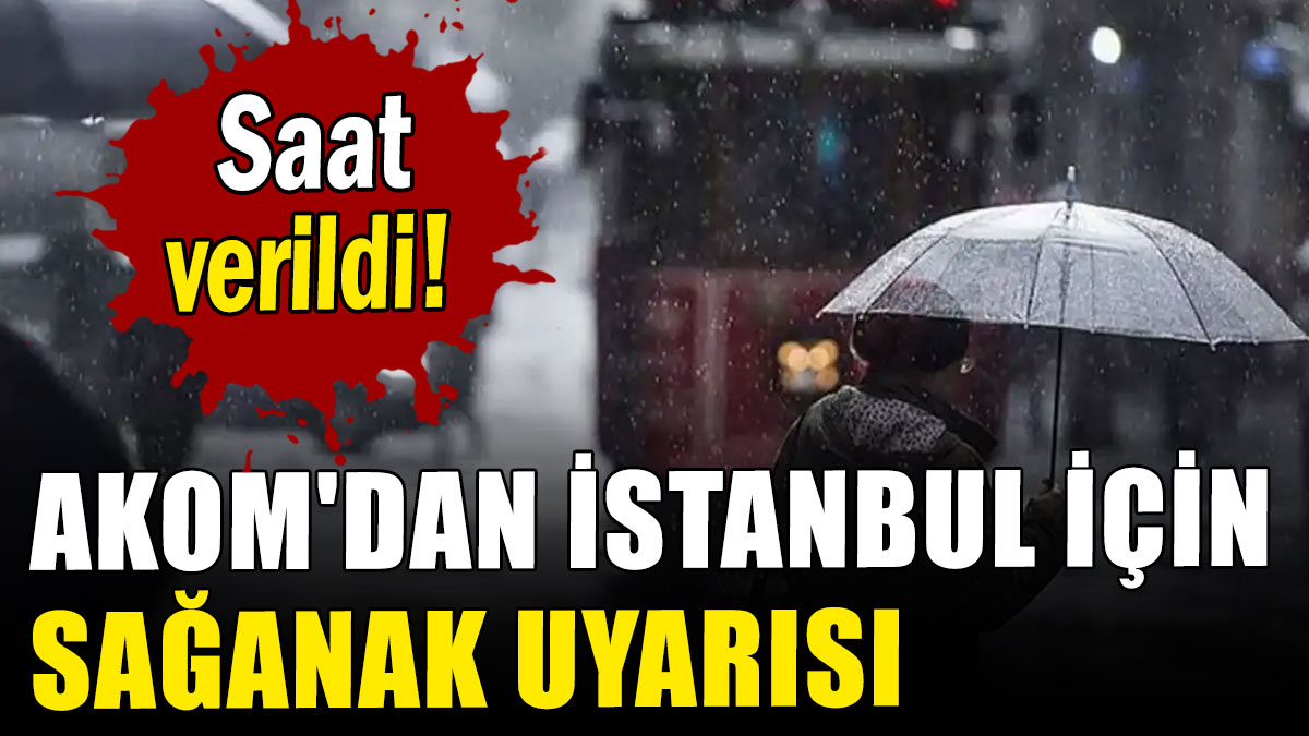 AKOM'dan İstanbul için sağanak uyarısı: Saat verildi!