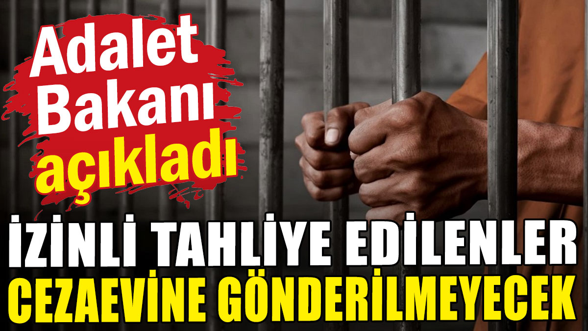 Adalet Bakanı açıkladı: İzinli tahliye edilenler cezaevine dönmeyecek