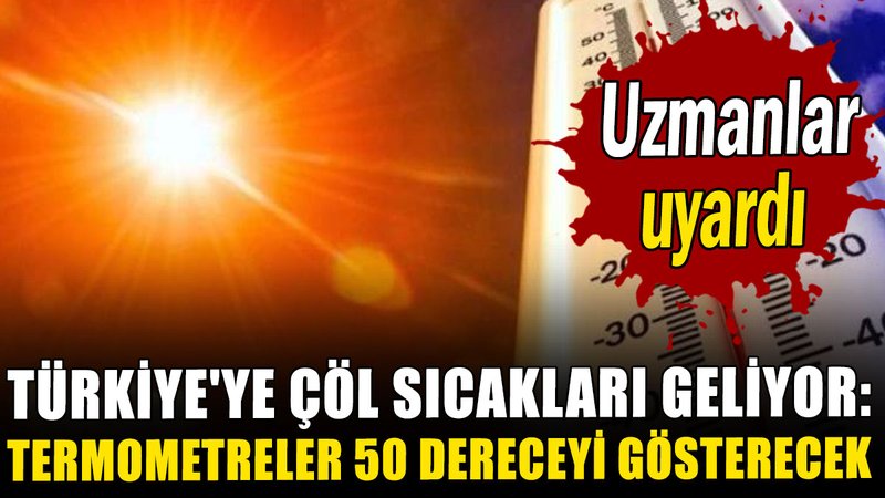 Türkiye'ye çöl sıcakları geliyor: Termometreler 50 dereceyi gösterecek