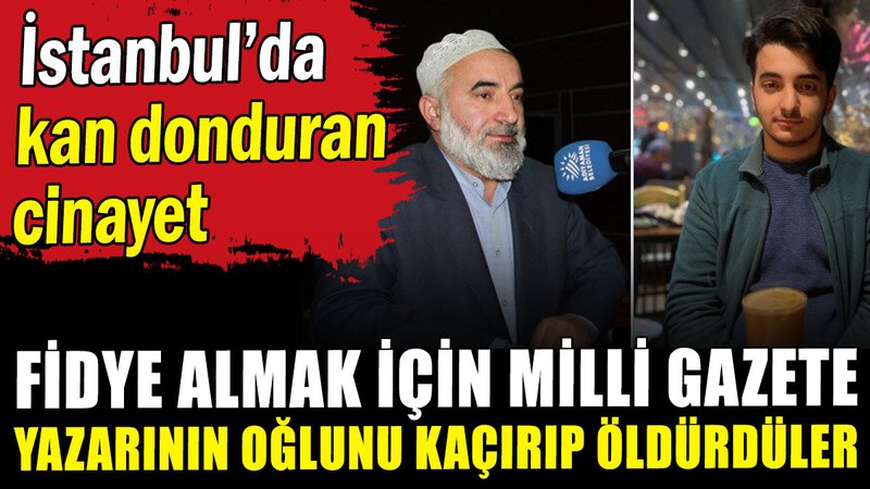 Fidye almak için Milli Gazete yazarının oğlunu kaçırıp öldürdüler