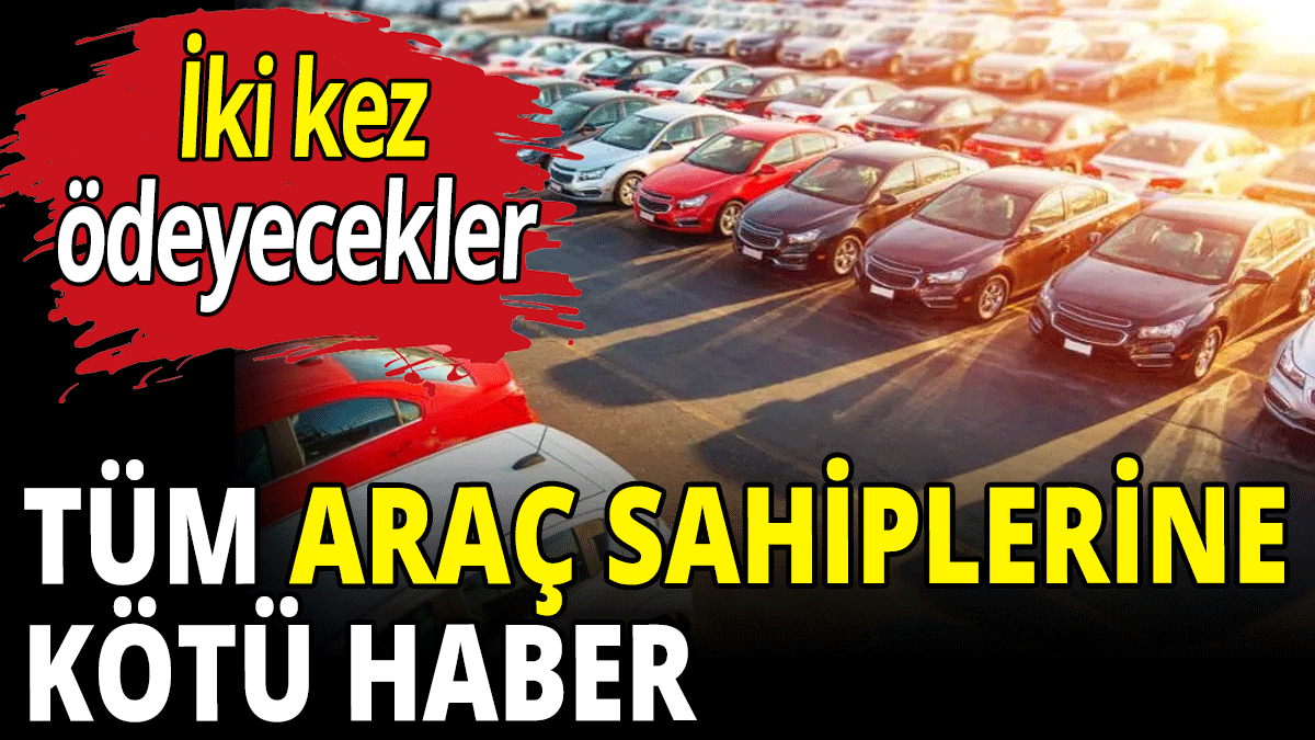 Tüm araç sahiplerine kötü haber! İki kez ödeyecekler