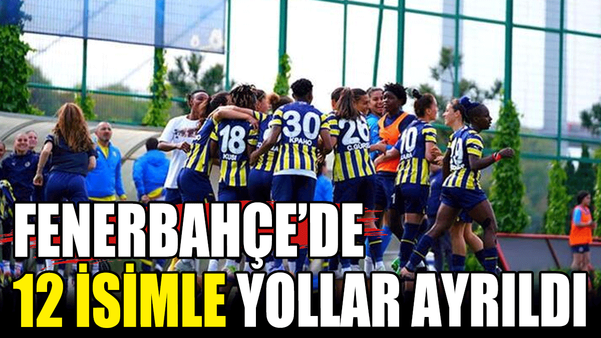 Fenerbahçe'de 12 oyuncuyla yollar ayrıldı