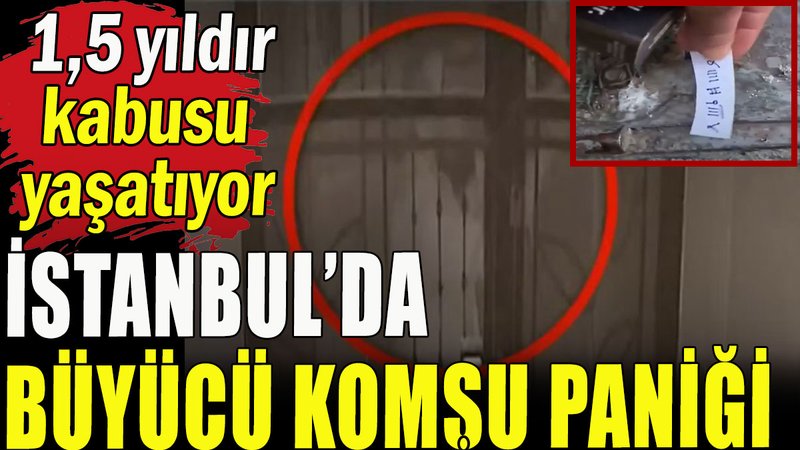 İstanbul'da büyücü komşu; 1,5 yıldır kabusu yaşatıyor