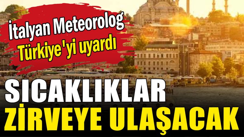İtalyan Meteorolog Türkiye'yi uyardı: Sıcaklıklar zirveye ulaşacak