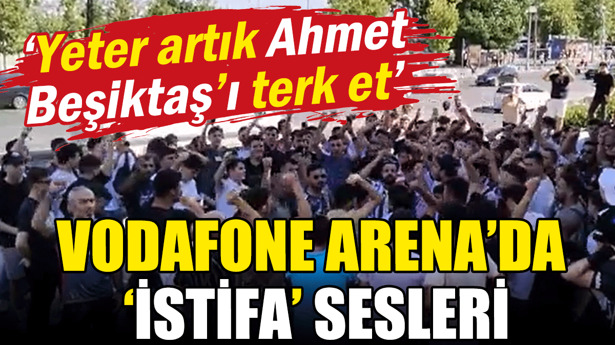 Vodafone Arena'da istifa sesleri: Yeter artık Ahmet Beşiktaş'ı terk et!