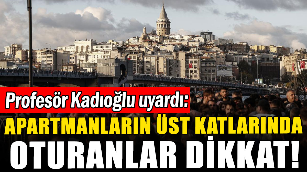 Profesör Kadıoğlu uyardı: Apartmanların üst katlarında oturanlar dikkat!