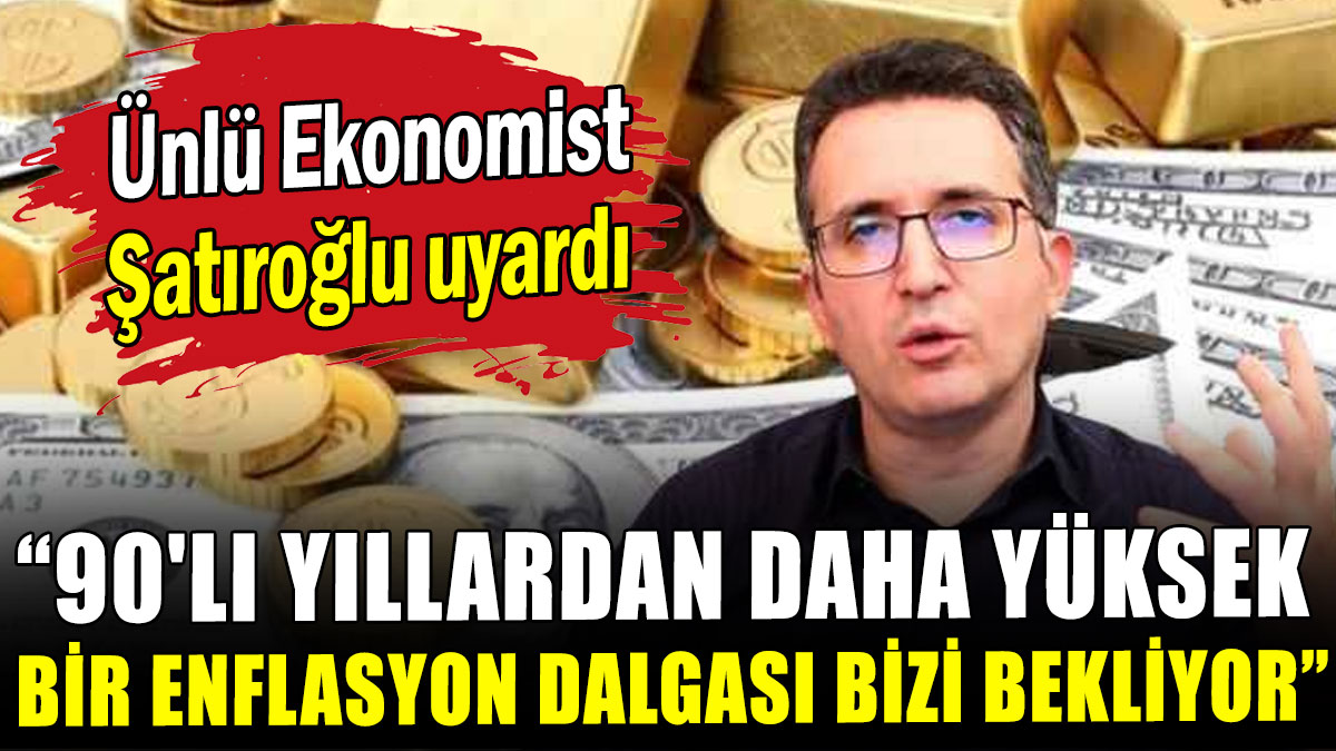 Ünlü Ekonomist Şatıroğlu uyardı: 90'lı yıllardan daha yüksek bir enflasyon dalgası bizi bekliyor