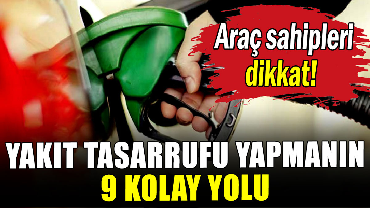 Araç sahipleri dikkat: Yakıt tasarrufu yapmanın 9 kolay yolu