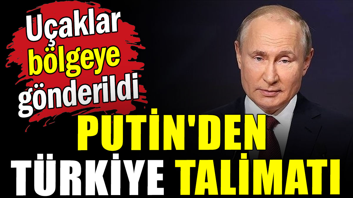 Putin'den Türkiye talimatı: Uçaklar bölgeye gönderildi