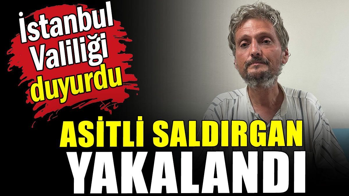 İstanbul Valiliği duyurdu: Asitli saldırgan yakalandı