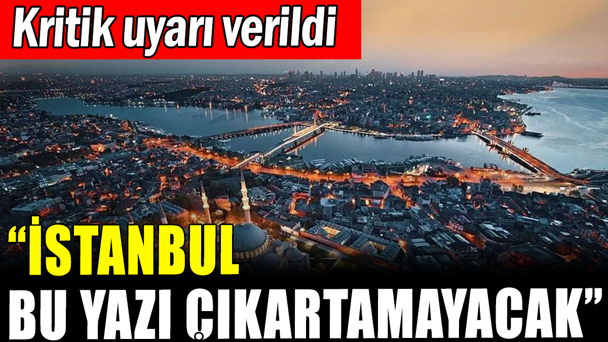 İstanbul için kritik uyarı: "Bu yazı çıkartamayacak"
