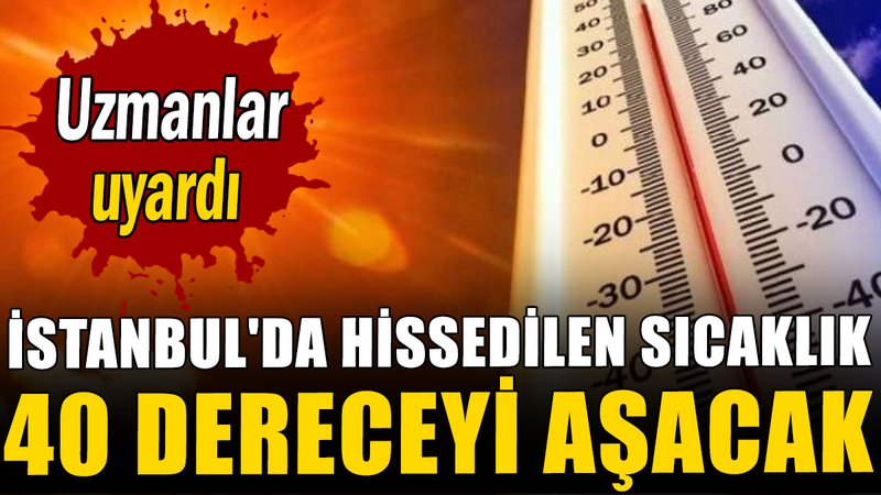 Uzmanlar uyardı: İstanbul'da hissedilen sıcaklık 40 dereceyi aşacak