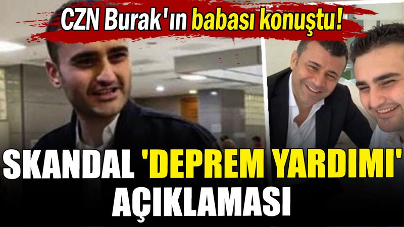 CZN Burak'ın babası konuştu! Skandal 'deprem yardımı' açıklaması