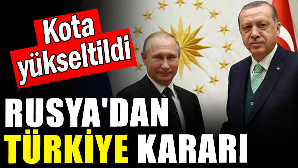 Rusya'dan Türkiye kararı: Kota yükseltildi