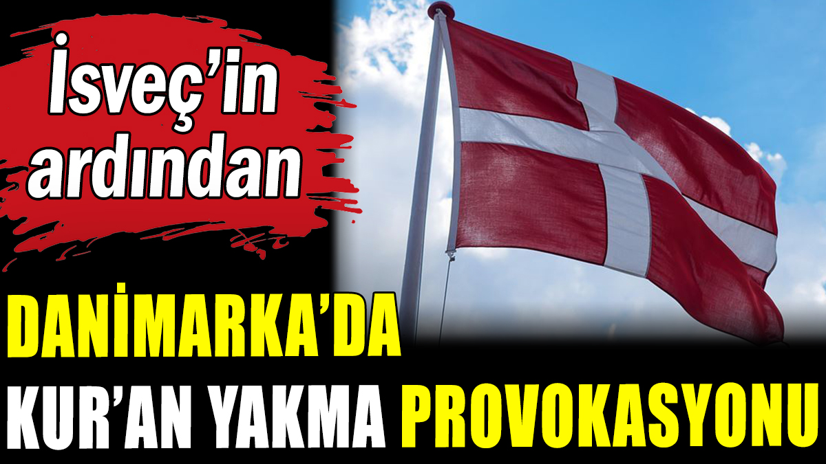 İsveç'in ardından Danimarka'da da Kur'an yakma provokasyonu