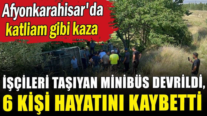 Afyonkarahisar'da katliam gibi kaza: Mevsimlik işçileri taşıyan minibüs devrildi, 6 kişi hayatını kaybetti