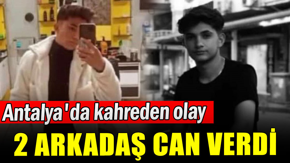 Antalya'da kahreden olay: 2 arkadaş can verdi