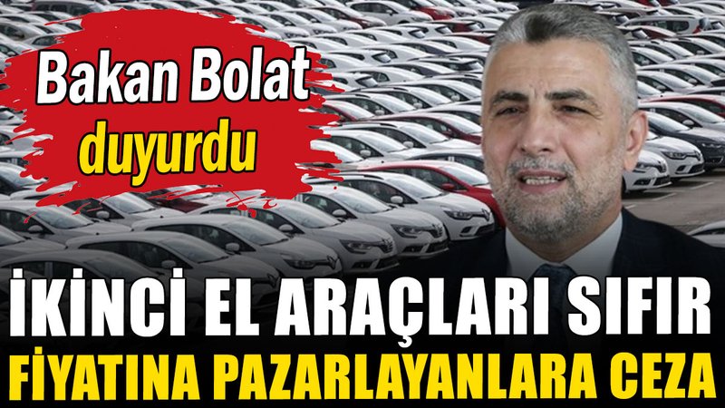 Bakan Bolat duyurdu: İkinci el araçları sıfır fiyatına pazarlayanlara ceza