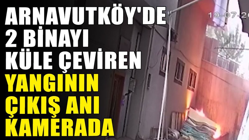 Arnavutköy'de 2 binayı küle çeviren yangının çıkış anı kamerada