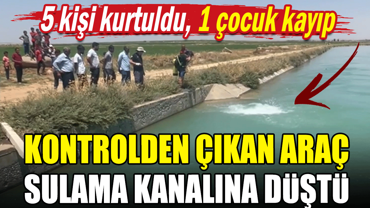 Kontrolden çıkan araç sulama kanalına düştü: 1 çocuk kayıp