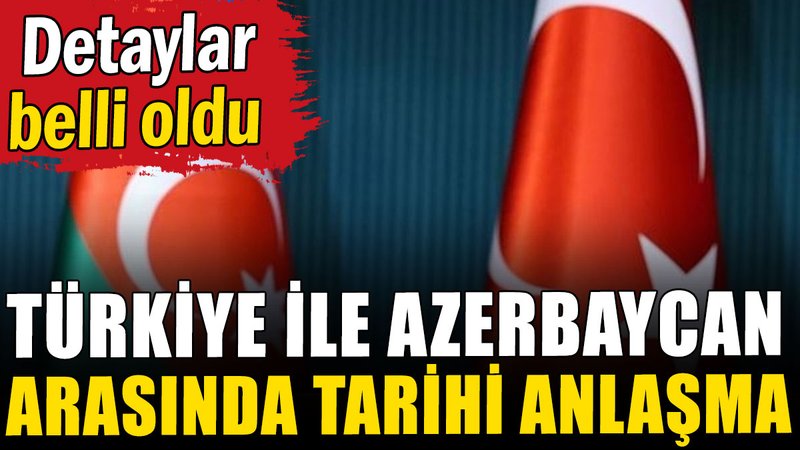 Türkiye ile Azerbaycan arasında tarihi anlaşma