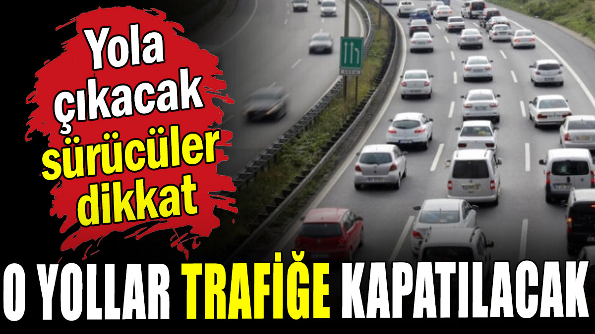 Yola çıkacak sürücüler dikkat: O yollar trafiğe kapatılacak