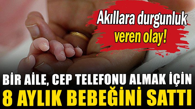 Bir aile, cep telefonu almak için 8 aylık bebeğini sattı