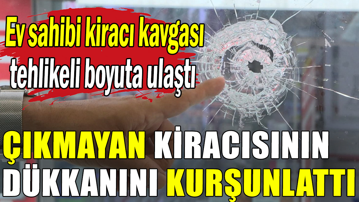 Tahliye talebini reddeden kiracısının dükkanını kurşunlattı